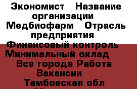 Экономист › Название организации ­ Медбиофарм › Отрасль предприятия ­ Финансовый контроль › Минимальный оклад ­ 1 - Все города Работа » Вакансии   . Тамбовская обл.,Моршанск г.